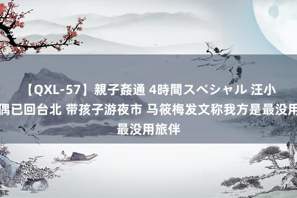 【QXL-57】親子姦通 4時間スペシャル 汪小菲佳偶已回台北 带孩子游夜市 马筱梅发文称我方是最没用旅伴