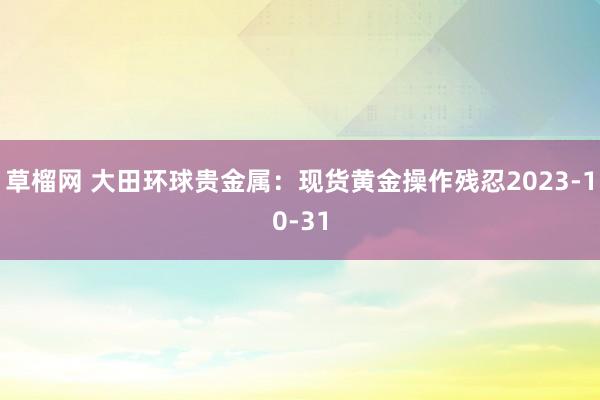 草榴网 大田环球贵金属：现货黄金操作残忍2023-10-31
