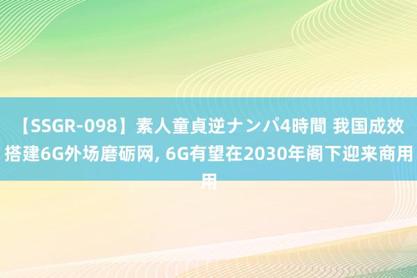 【SSGR-098】素人童貞逆ナンパ4時間 我国成效搭建6G外场磨砺网， 6G有望在2030年阁下迎来商用