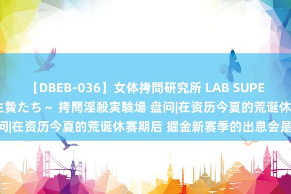 【DBEB-036】女体拷問研究所 LAB SUPER BEST ～イキ殺される生贄たち～ 拷問淫殺実験場 盘问|在资历今夏的荒诞休赛期后 掘金新赛季的出息会是如何？