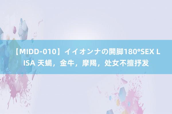 【MIDD-010】イイオンナの開脚180°SEX LISA 天蝎，金牛，摩羯，处女不擅抒发