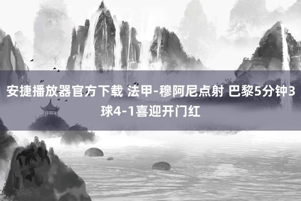 安捷播放器官方下载 法甲-穆阿尼点射 巴黎5分钟3球4-1喜迎开门红