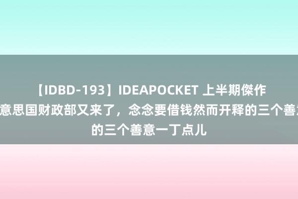 【IDBD-193】IDEAPOCKET 上半期傑作集2009 好意思国财政部又来了，念念要借钱然而开释的三个善意一丁点儿