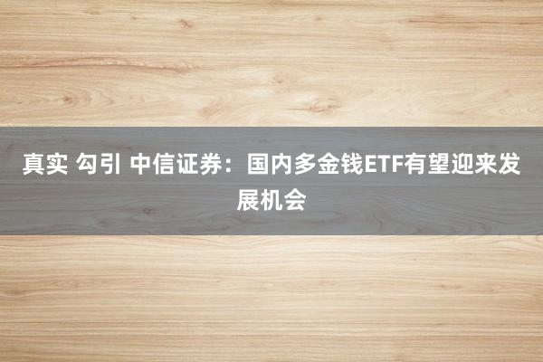 真实 勾引 中信证券：国内多金钱ETF有望迎来发展机会