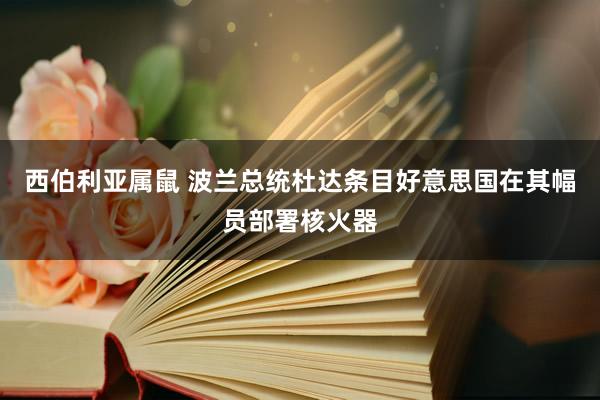 西伯利亚属鼠 波兰总统杜达条目好意思国在其幅员部署核火器