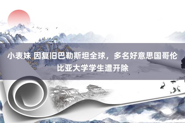 小表妹 因复旧巴勒斯坦全球，多名好意思国哥伦比亚大学学生遭开除