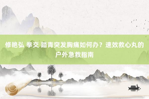 修艳弘 拳交 踏青突发胸痛如何办？速效救心丸的户外急救指南