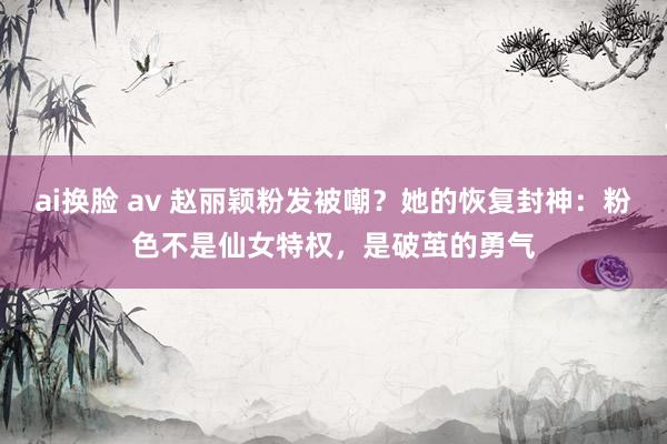 ai换脸 av 赵丽颖粉发被嘲？她的恢复封神：粉色不是仙女特权，是破茧的勇气