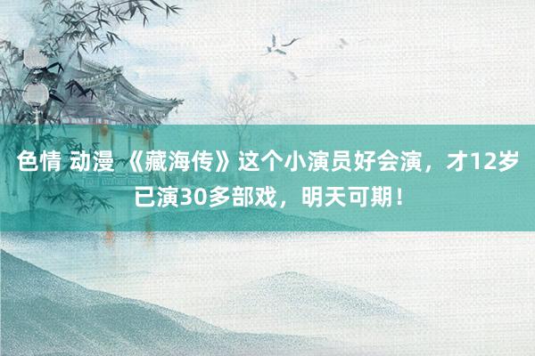 色情 动漫 《藏海传》这个小演员好会演，才12岁已演30多部戏，明天可期！