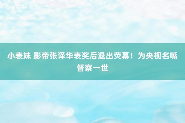 小表妹 影帝张译华表奖后退出荧幕！为央视名嘴督察一世
