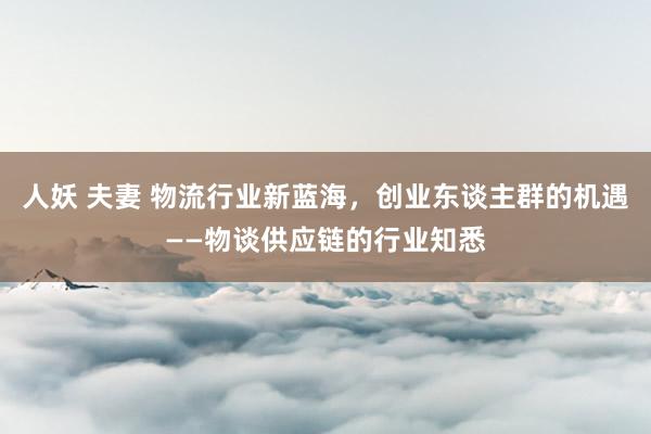 人妖 夫妻 物流行业新蓝海，创业东谈主群的机遇——物谈供应链的行业知悉