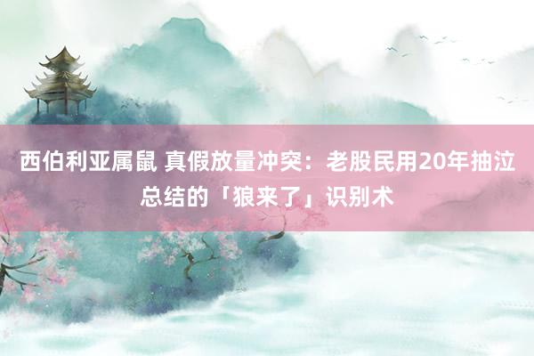 西伯利亚属鼠 真假放量冲突：老股民用20年抽泣总结的「狼来了」识别术