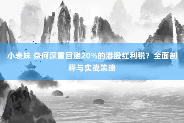 小表妹 奈何深重回避20%的港股红利税？全面剖释与实战策略