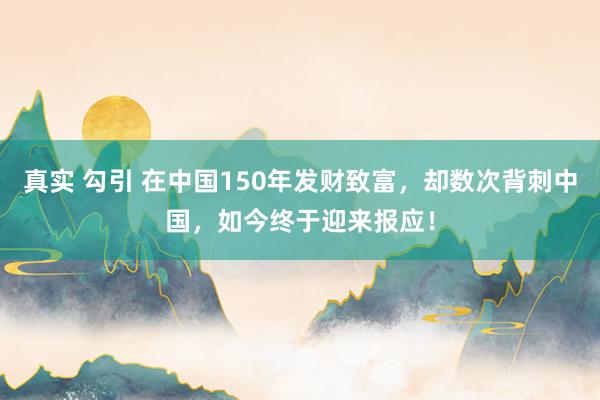 真实 勾引 在中国150年发财致富，却数次背刺中国，如今终于迎来报应！