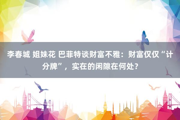 李春城 姐妹花 巴菲特谈财富不雅：财富仅仅“计分牌”，实在的闲隙在何处？