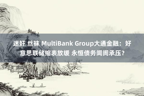 迷奸 丝袜 MultiBank Group大通金融：好意思联储缩表放缓 永恒债务阛阓承压？