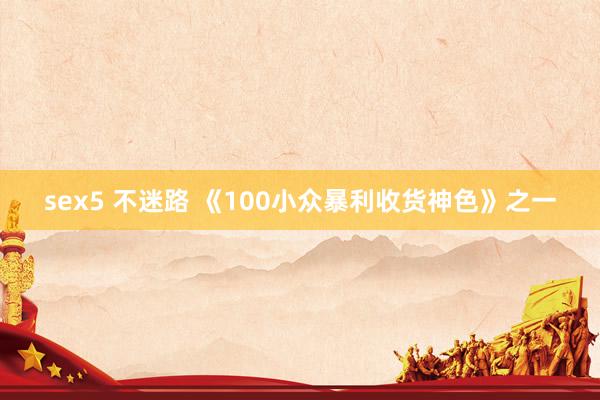 sex5 不迷路 《100小众暴利收货神色》之一