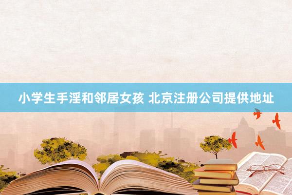 小学生手淫和邻居女孩 北京注册公司提供地址