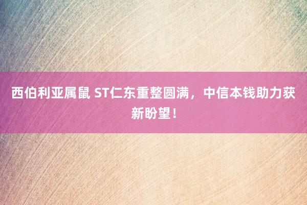 西伯利亚属鼠 ST仁东重整圆满，中信本钱助力获新盼望！