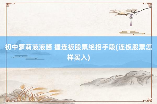 初中萝莉液液酱 握连板股票绝招手段(连板股票怎样买入)