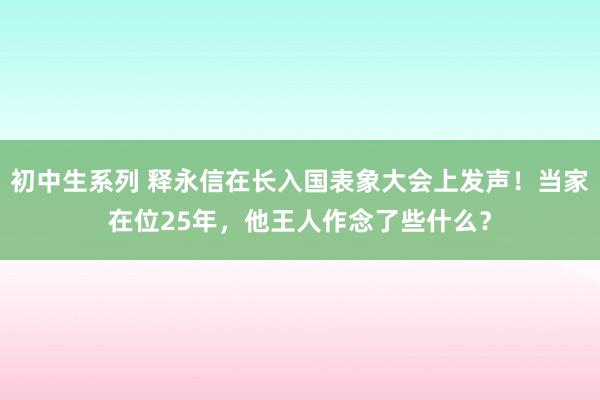 初中生系列 释永信在长入国表象大会上发声！当家在位25年，他王人作念了些什么？