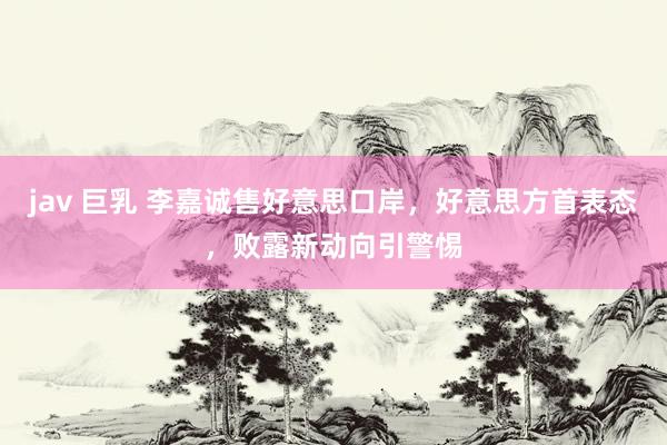 jav 巨乳 李嘉诚售好意思口岸，好意思方首表态，败露新动向引警惕