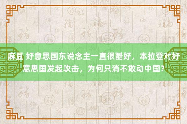 麻豆 好意思国东说念主一直很酷好，本拉登对好意思国发起攻击，为何只消不敢动中国？