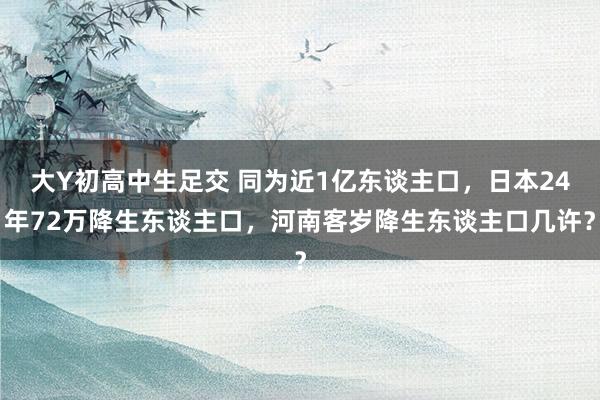 大Y初高中生足交 同为近1亿东谈主口，日本24年72万降生东谈主口，河南客岁降生东谈主口几许？
