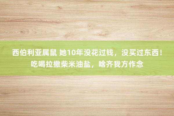 西伯利亚属鼠 她10年没花过钱，没买过东西！吃喝拉撒柴米油盐，啥齐我方作念