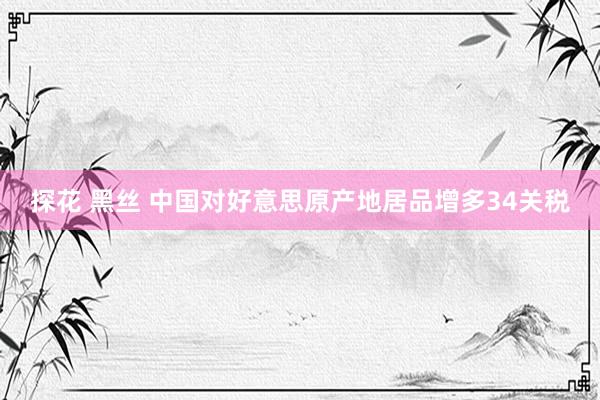 探花 黑丝 中国对好意思原产地居品增多34关税