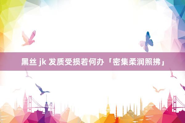 黑丝 jk 发质受损若何办「密集柔润照拂」