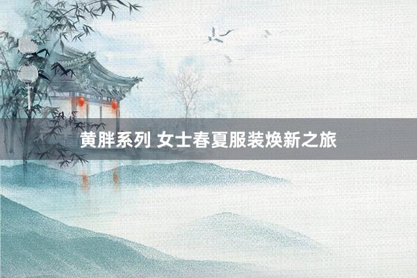 黄胖系列 女士春夏服装焕新之旅