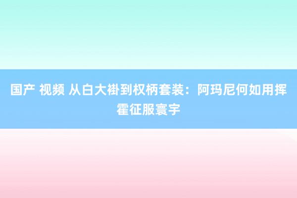 国产 视频 从白大褂到权柄套装：阿玛尼何如用挥霍征服寰宇