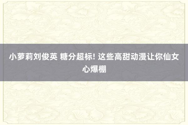 小萝莉刘俊英 糖分超标! 这些高甜动漫让你仙女心爆棚