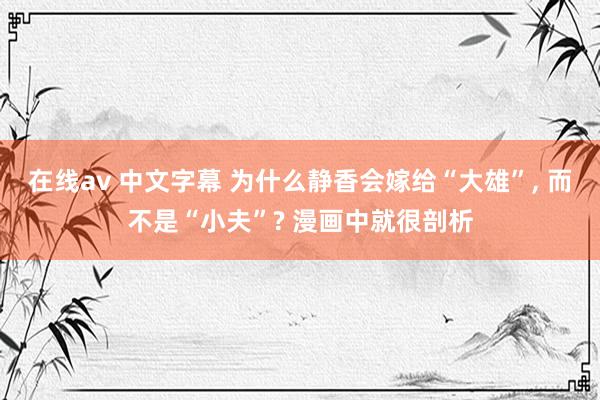 在线av 中文字幕 为什么静香会嫁给“大雄”， 而不是“小夫”? 漫画中就很剖析