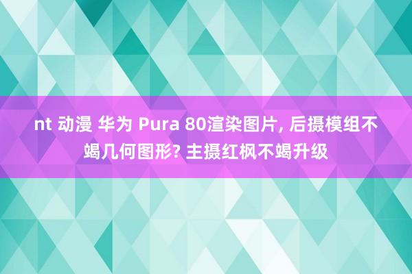 nt 动漫 华为 Pura 80渲染图片， 后摄模组不竭几何图形? 主摄红枫不竭升级