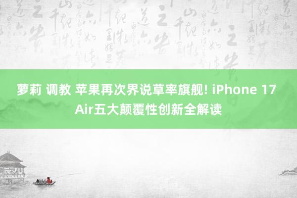 萝莉 调教 苹果再次界说草率旗舰! iPhone 17 Air五大颠覆性创新全解读