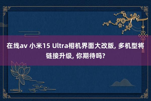 在线av 小米15 Ultra相机界面大改版， 多机型将链接升级， 你期待吗?