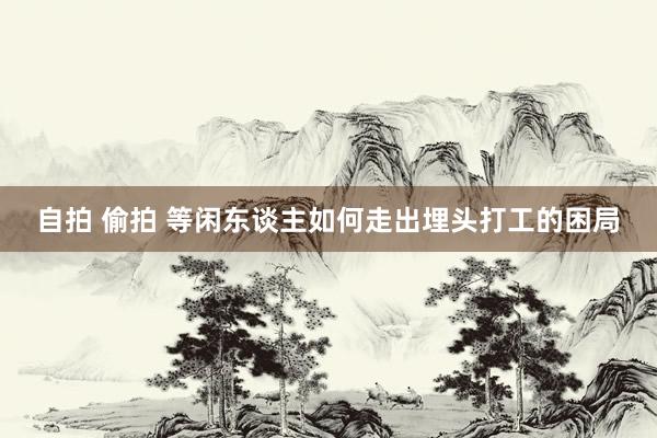 自拍 偷拍 等闲东谈主如何走出埋头打工的困局