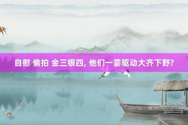 自慰 偷拍 金三银四， 他们一霎驱动大齐下野?