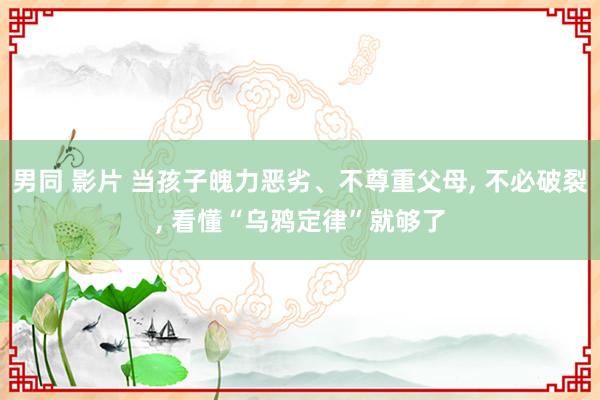 男同 影片 当孩子魄力恶劣、不尊重父母， 不必破裂， 看懂“乌鸦定律”就够了