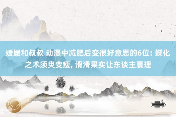 媛媛和叔叔 动漫中减肥后变很好意思的6位: 蝶化之术须臾变瘦， 滑滑果实让东谈主襄理