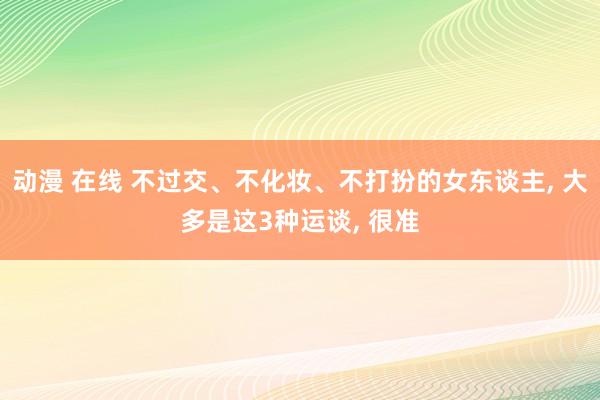 动漫 在线 不过交、不化妆、不打扮的女东谈主， 大多是这3种运谈， 很准