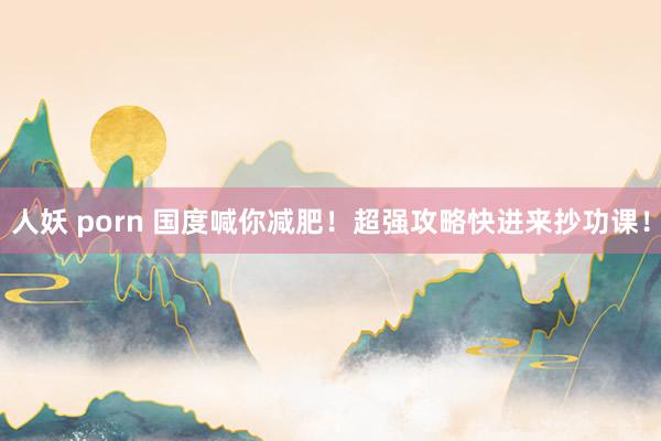 人妖 porn 国度喊你减肥！超强攻略快进来抄功课！