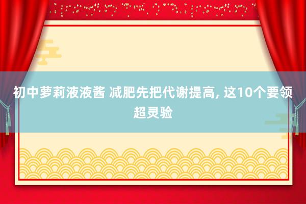 初中萝莉液液酱 减肥先把代谢提高， 这10个要领超灵验