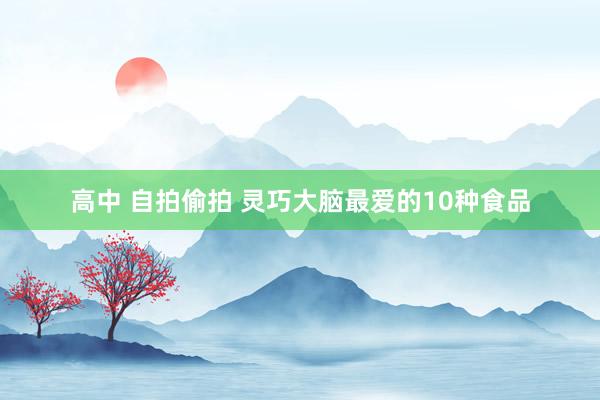 高中 自拍偷拍 灵巧大脑最爱的10种食品