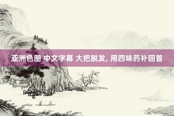 亚洲色图 中文字幕 大把脱发， 用四味药补回首