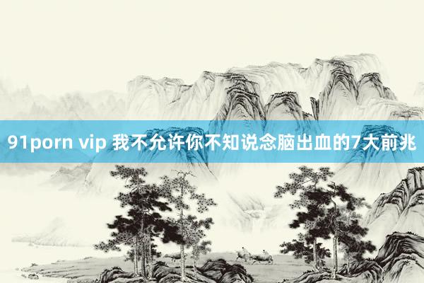91porn vip 我不允许你不知说念脑出血的7大前兆