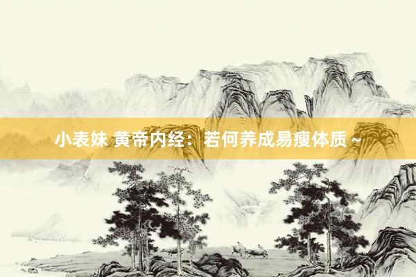 小表妹 黄帝内经:若何养成易瘦体质~