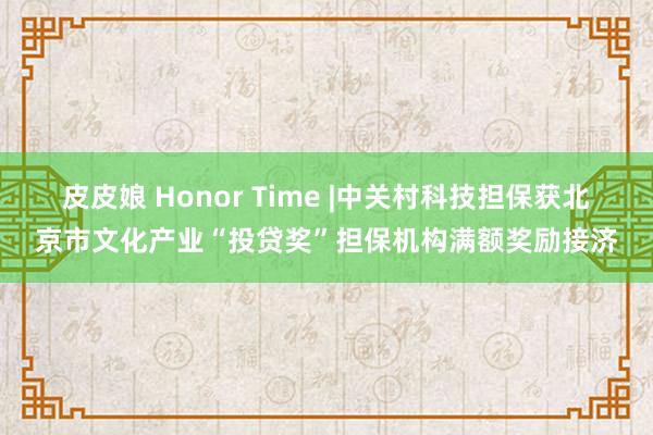 皮皮娘 Honor Time |中关村科技担保获北京市文化产业“投贷奖”担保机构满额奖励接济